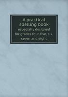 A Practical Spelling Book Especially Designed for Grades Four, Five, Six, Seven and Eight 5518600135 Book Cover