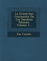 Le Grand-Duc Constantin Ou Les Jacobins Polonais, Volume 1... 1160159246 Book Cover
