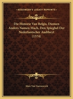 Die Historie Van Belgis, Diemen Anders Namen Mach, Den Spieghel Der Nederlantscher Audtheyt (1574) 1166184250 Book Cover