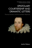 Epistolary Courtiership and Dramatic Letters: Thomas Overbury and the Jacobean Playhouse (Edinburgh Critical Studies in Renaissance Culture) 1474483372 Book Cover