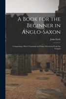 A Book for the Beginner in Anglo-Saxon: Comprising a Short Grammar and Some Selections From the Gospels 1017354588 Book Cover