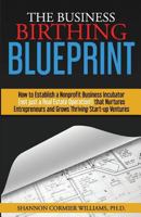 The Business Birthing Blueprint: How-To Establish a Nonprofit Business Incubator (Not Just a Real Estate Operation!) That Nurtures Entrepreneurs and Grows Thriving Start-Up Ventures 0999199609 Book Cover