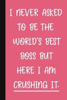 I Never Asked To Be The World's Best Boss But Here I Am Crushing It.: A Cute + Funny Office Humor Notebook Colleague Gifts Cute Gag Gifts For Lady Boss 1076771165 Book Cover