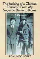 The Making of a Chicano Educator: From My Segundo Barrio to Korea - A Memoir 1634986180 Book Cover