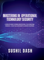 Mastering in Operational Technology Security: A Complete Guide to Purdue Architecture, OT Soc, Industrial Forensics, OT Red Team Assessments & Defense Strategies B0G6KYW72P Book Cover