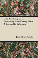 Cold Catching, Cold Preventing, Cold Curing: With A Section On Influenza 1120272629 Book Cover