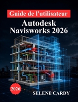 Guide de l'utilisateur d'Autodesk Navisworks 2026: Manuel complet pour la coordination BIM, la détection des conflits, la simulation 4D et l'optimisation des flux de travail (French Edition) B0H5KWQMVT Book Cover