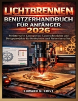 LICHTBRENNEN BENUTZERHANDBUCH FÜR ANFÄNGER 2026: Meisterhafte Lasergravur, Laserschneiden und Designprojekte für Hobbyisten und Nebenberufler (Edward ... User Guide (Translations)) (German Edition) B0GWJKQM2H Book Cover