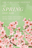 The Spring Story Book: Stories, Poems, and Legends of Spring, Nature, and Easter 1528724496 Book Cover