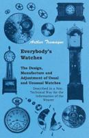 Everybody's Watches - The Design, Manufacture and Adjustment of Usual and Unusual Watches Described in a Non-Technical Way for the Information of the Wearer 1446523276 Book Cover