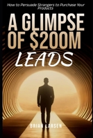 A Glimpse of $200M Leads: How to Persuade Strangers to Purchase Your Products B0CQ4989FC Book Cover