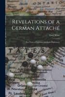 Revelations of a German Attaché: Ten Years of German-American Diplomacy 1016772505 Book Cover