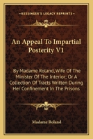An Appeal To Impartial Posterity V1: By Madame Roland, Wife Of The Minister Of The Interior; Or A Collection Of Tracts Written During Her Confinement In The Prisons 0548294860 Book Cover