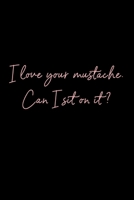 I Love Your Mustache. Can I Sit On It?: A Funny Lined Journal: Blank novelty notebook perfect as a gift (& better than a card) for your amazing partner! B083XT1FFB Book Cover