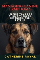 MANAGING CANINE LYMPHOMA: Helping Your Dog Thrive Through Diagnosis and Beyond B0FR3C4X2K Book Cover