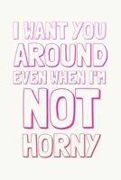 I Want You Around Even When I'm Not Horny: Snarky Valentine's Day Gift Notebook for Him / Her 165782585X Book Cover