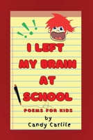I LEFT MY BRAIN AT SCHOOL: Poems for Kids B0DVFDX657 Book Cover