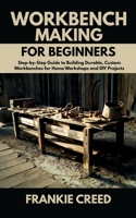 Workbench Making for Beginners: Step-by-Step Guide to Building Durable, Custom Workbenches for Home Workshops and DIY Projects B0FBKYSGMW Book Cover