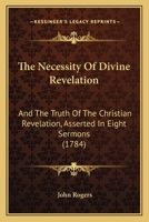 The Necessity Of Divine Revelation: And The Truth Of The Christian Revelation, Asserted In Eight Sermons 116510590X Book Cover