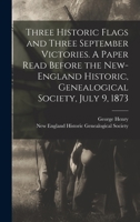 Three Historic Flags and Three September Victories. A Paper Read Before the New-England Historic, Genealogical Society, July 9, 1873 1018741593 Book Cover