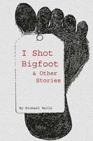 I Shot Bigfoot & Other Stories 1438225326 Book Cover