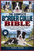 THE COMPLETE BORDER COLLIE BIBLE: The Essential Guide to Raising, Training, Feeding, Grooming, and Caring for a Happy, Healthy, Well-Behaved Border Collie B0HKJY4G8D Book Cover