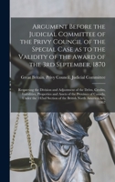 Argument Before the Judicial Committee of the Privy Council of the Special Case as to the Validity of the Award of the 3rd September, 1870 ... Liabilities, Properties and Assets Of... 1013535103 Book Cover