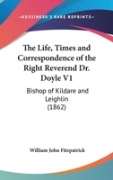 The Life, Times and Correspondence of the Right Reverend Dr. Doyle V1: Bishop of Kildare and Leighlin 0548610053 Book Cover