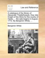 A catalogue of the library of Alexander Thistlethwayte, Esq; late Knight of the Shire for the county of Hants; ... the sale begins in August, 1772. By Benjamin White, ... 1170514545 Book Cover