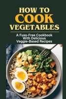 How To Cook Vegetables: A Fuss-Free Cookbook With Delicious Veggie-Based Recipes: Directions To Cook Veggie Based Lunch B09BYN3ZHP Book Cover