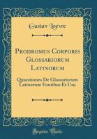 Prodromus Corporis Glossariorum Latinorum: Quaestiones de Glossariorum Latinorum Fontibus Et Usu (Classic Reprint) 0483284106 Book Cover