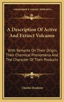 A Description of Active and Extinct Volcanos: With Remarks on Their Origin, Their Chemical Phaenomena, and the Character of Their Products, as Determined by the Condition of the Earth During the Perio 1163636061 Book Cover