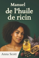 Manuel de l’huile de ricin: Un guide complet sur la guérison naturelle, les soins de la peau, les soins capillaires et la détoxification à l'huile de ricin (French Edition) B0FJRP1DVC Book Cover