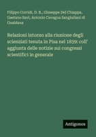 Relazioni intorno alla riunione degli scienziati tenuta in Pisa nel 1839: coll' aggiunta delle notizie sui congressi scientifici in generale (Italian Edition) 3388030944 Book Cover
