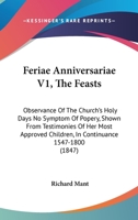 Feriae Anniversariae V1, The Feasts: Observance Of The Church's Holy Days No Symptom Of Popery, Shown From Testimonies Of Her Most Approved Children, In Continuance 1547-1800 116464467X Book Cover