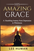 His Amazing Grace: A Humbling Journey from Depression to Wholeness 1068523603 Book Cover
