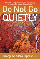 Do Not Go Quietly: A Guide to Living Consciously and Aging Wisely for People Who Weren't Born Yesterday 1401942490 Book Cover