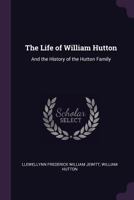 The life of William Hutton, and the history of the Hutton family. Edited from the original MSS., with the addition of numerous illustrative notes, ... productions, and notices of all his works 1340604388 Book Cover