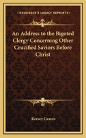 An Address To The Bigoted Clergy Concerning Other Crucified Saviors Before Christ 142530043X Book Cover