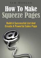 How To Make Squeeze Pages: Build A Successful List And Create A Powerful Sales Page 1502748770 Book Cover