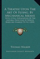 A Treatise Upon the Art of Flying, by Mechanical Means, with a Full Explanation of the Natural Principles by Which Birds Are Enabled to Fly: Likewise Instructions and Plans, for Making a Flying Car wi 1437470750 Book Cover
