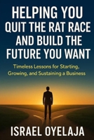 Helping You Quit the Rat Race and Build the Future You Want: Timeless Lessons for Starting, Growing, and Sustaining a Business B0FQWHSTGG Book Cover
