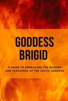 Goddess Brigid: A Guide to Embracing the Wisdom and Teachings of the Celtic Goddess B0C6P8D3GJ Book Cover