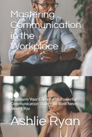 Mastering Communication in the Workplace: Transform Your Career with Powerful Communication Skills Your Boss Never Taught You B0DD7K159K Book Cover