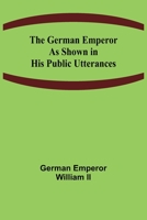 The German Emperor as Shown in His Public Utterances 9355898894 Book Cover