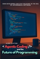 Agentic Coding and the Future of Programming: How Developers Can Stay Relevant in the Era of Autonomous Software B0FVDZ7VHX Book Cover