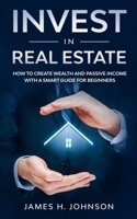 Invest In Real Estate: How to Create Wealth and Passive Income With a Smart Guide for Beginners 1710964596 Book Cover