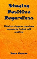 Staying Positive Regardless: Whatever happens remaining empowered to deal with anything 1718678770 Book Cover