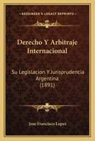 Derecho Y Arbitraje Internacional: Su Legislacion Y Jurisprudencia Argentina (1891) 1168077508 Book Cover