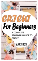 CRICUT FOR BEGINNERS: A COMPLETE BEGINNERS GUIDE TO CRICUT B09KNGFFFC Book Cover